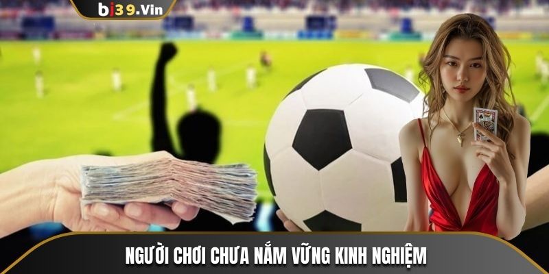 Chưa có nhiều kinh nghiệm và kiến thức về cá độ bóng đá