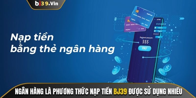 Ngân hàng là phương thức nạp tiền Bj39 được sử dụng nhiều